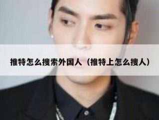 推特怎么搜索外国人（推特上怎么搜人）