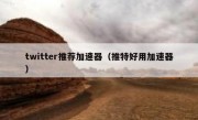 twitter推荐加速器（推特好用加速器）