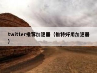 twitter推荐加速器（推特好用加速器）