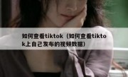 如何查看tiktok（如何查看tiktok上自己发布的视频数据）