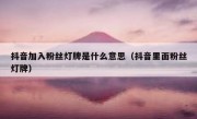 抖音加入粉丝灯牌是什么意思（抖音里面粉丝灯牌）