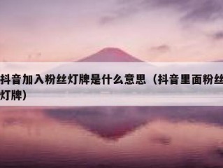 抖音加入粉丝灯牌是什么意思（抖音里面粉丝灯牌）