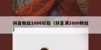 抖音粉丝1000以后（抖音满1000粉丝）