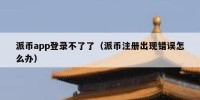 派币app登录不了了（派币注册出现错误怎么办）