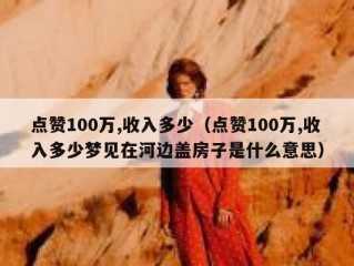 点赞100万,收入多少（点赞100万,收入多少梦见在河边盖房子是什么意思）