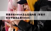 苹果手机tiktok怎么在国内看（苹果手机在中国怎么看tiktok）