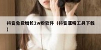 抖音免费增长1w粉软件（抖音涨粉工具下载）