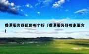 香港服务器租用哪个好（香港服务器哪家便宜）