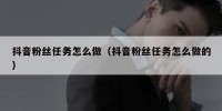 抖音粉丝任务怎么做（抖音粉丝任务怎么做的）