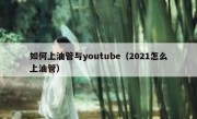 如何上油管与youtube（2021怎么上油管）