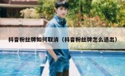 抖音粉丝牌如何取消（抖音粉丝牌怎么退出）