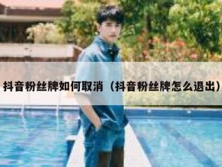 抖音粉丝牌如何取消（抖音粉丝牌怎么退出）