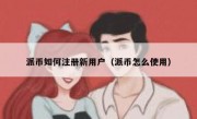 派币如何注册新用户（派币怎么使用）