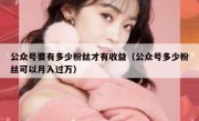 公众号要有多少粉丝才有收益（公众号多少粉丝可以月入过万）