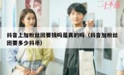 抖音上加粉丝团要钱吗是真的吗（抖音加粉丝团要多少抖币）
