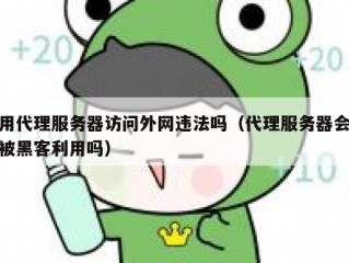 用代理服务器访问外网违法吗（代理服务器会被黑客利用吗）