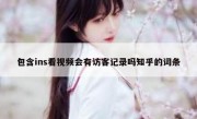 包含ins看视频会有访客记录吗知乎的词条