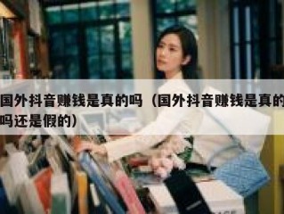 国外抖音赚钱是真的吗（国外抖音赚钱是真的吗还是假的）