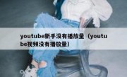 youtube新手没有播放量（youtube视频没有播放量）