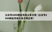 公众号2000粉丝月收入多少钱（公众号2000粉丝月收入多少钱正常）