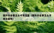 国外抖音要怎么才用流量（国外抖音要怎么才用流量呢）