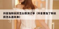 抖音加粉丝团怎么取消订单（抖音里加了粉丝团怎么退出来）