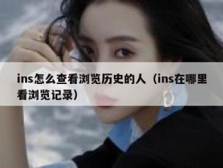 ins怎么查看浏览历史的人（ins在哪里看浏览记录）