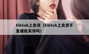 tiktok上卖货（tiktok上卖货不直播能卖货吗）