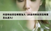 抖音粉丝团在哪里加入（抖音的粉丝团在哪里怎么进入）