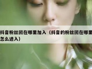 抖音粉丝团在哪里加入（抖音的粉丝团在哪里怎么进入）