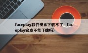 faceplay软件安卓下载不了（faceplay安卓不能下载吗）