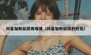 抖音加粉丝团有啥用（抖音加粉丝团的好处）