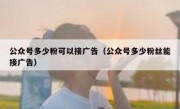 公众号多少粉可以接广告（公众号多少粉丝能接广告）