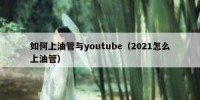 如何上油管与youtube（2021怎么上油管）