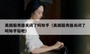 美国服务器关闭了吗知乎（美国服务器关闭了吗知乎贴吧）