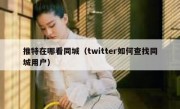 推特在哪看同城（twitter如何查找同城用户）
