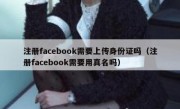 注册facebook需要上传身份证吗（注册facebook需要用真名吗）