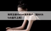 如何注册tiktok海外账户（国内tiktok连不上网）