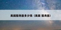 美国服务器多少钱（美国 服务器）