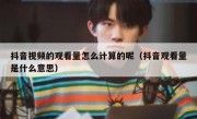 抖音视频的观看量怎么计算的呢（抖音观看量是什么意思）