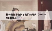推特将你添加到了他们的列表（twitter添加好友）