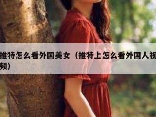 推特怎么看外国美女（推特上怎么看外国人视频）