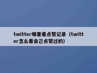 twitter哪里看点赞记录（twitter怎么看自己点赞过的）