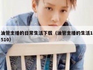 油管主播的日常生活下载（油管主播的生活1510）
