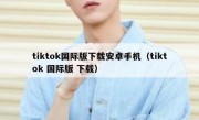 tiktok国际版下载安卓手机（tiktok 国际版 下载）