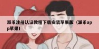 派币注册认证教程下载安装苹果版（派币app苹果）