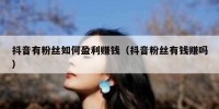 抖音有粉丝如何盈利赚钱（抖音粉丝有钱赚吗）