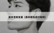 派币怎样交易（派币现在进行如何）