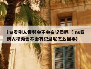 ins看别人视频会不会有记录呢（ins看别人视频会不会有记录呢怎么回事）