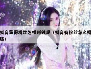 抖音获得粉丝怎样赚钱呢（抖音有粉丝怎么赚钱）